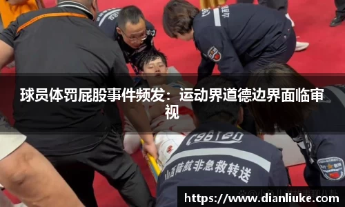 球员体罚屁股事件频发：运动界道德边界面临审视